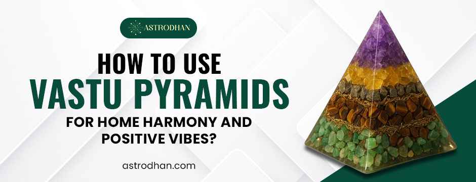 How to Use Vastu Pyramids for Home Harmony and Positive Vibes?
